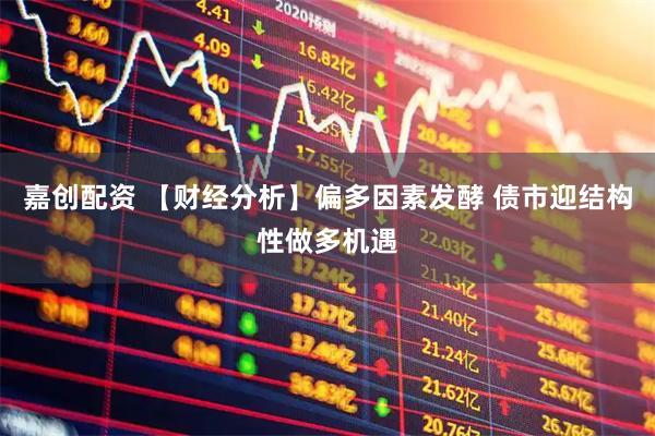 嘉创配资 【财经分析】偏多因素发酵 债市迎结构性做多机遇