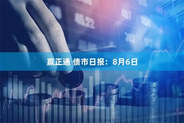 赢正通 债市日报：8月6日