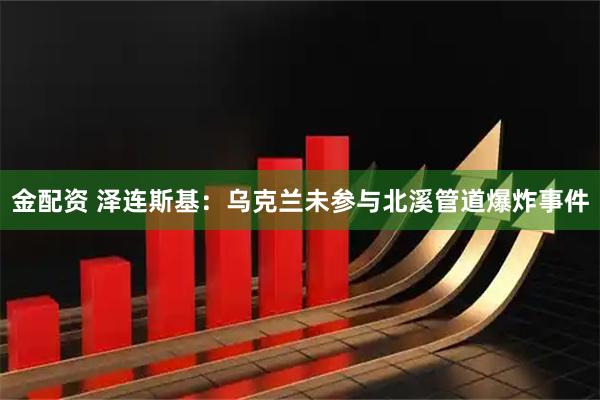 金配资 泽连斯基：乌克兰未参与北溪管道爆炸事件
