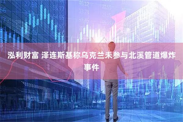泓利财富 泽连斯基称乌克兰未参与北溪管道爆炸事件