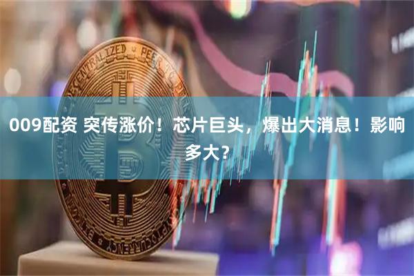 009配资 突传涨价！芯片巨头，爆出大消息！影响多大？