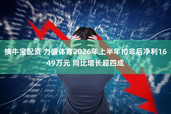 擒牛宝配资 力盛体育2026年上半年扣非后净利1649万元 同比增长超四成