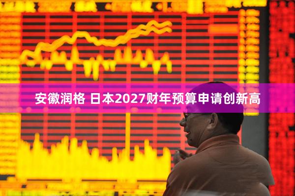 安徽润格 日本2027财年预算申请创新高