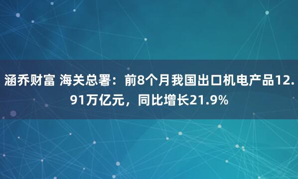 涵乔财富 海关总署：前8个月我国出口机电产品12.91万亿元，同比增长21.9%