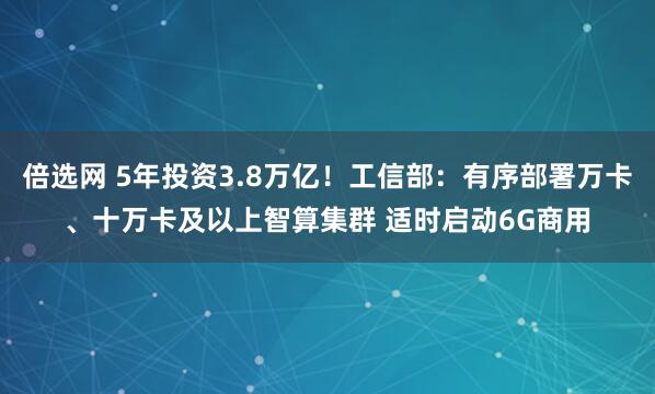 倍选网 5年投资3.8万亿！工信部：有序部署万卡、十万卡及以上智算集群 适时启动6G商用