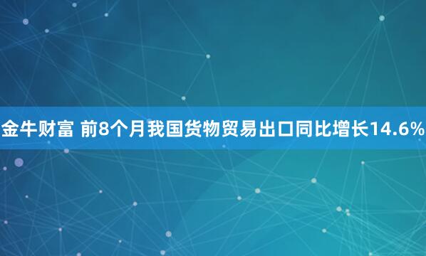 金牛财富 前8个月我国货物贸易出口同比增长14.6%